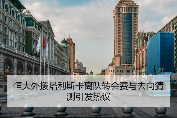 恒大外援塔利斯卡离队转会费与去向猜测引发热议