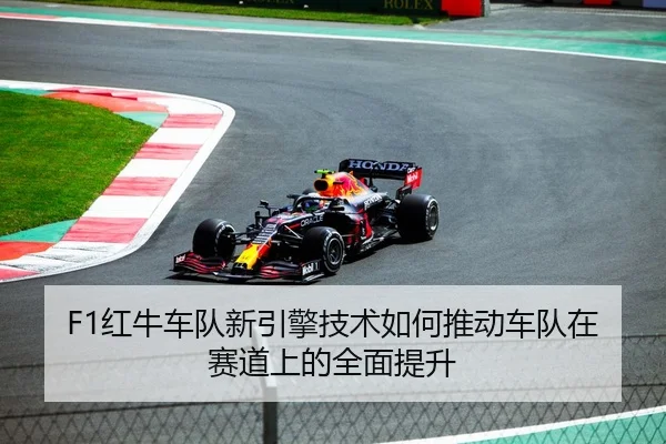 F1红牛车队新引擎技术如何推动车队在赛道上的全面提升