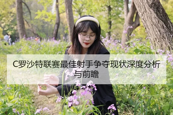 C罗沙特联赛最佳射手争夺现状深度分析与前瞻